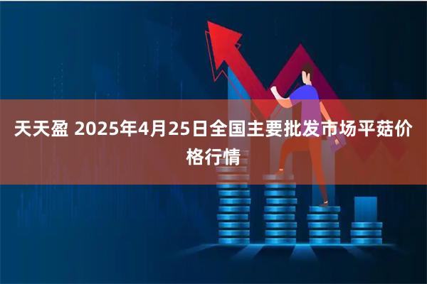 天天盈 2025年4月25日全国主要批发市场平菇价格行情