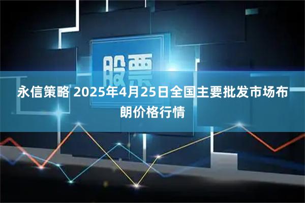 永信策略 2025年4月25日全国主要批发市场布朗价格行情
