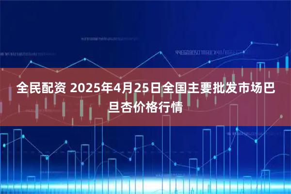 全民配资 2025年4月25日全国主要批发市场巴旦杏价格行情