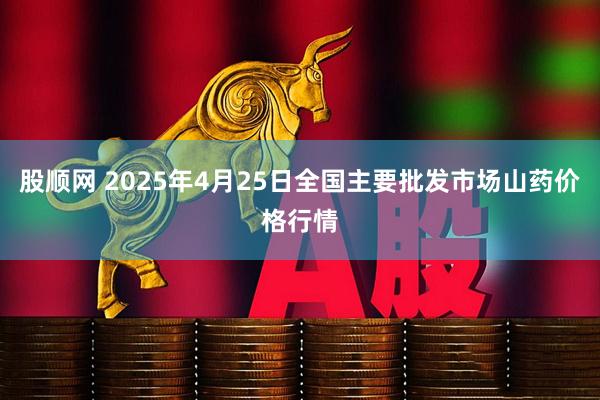 股顺网 2025年4月25日全国主要批发市场山药价格行情
