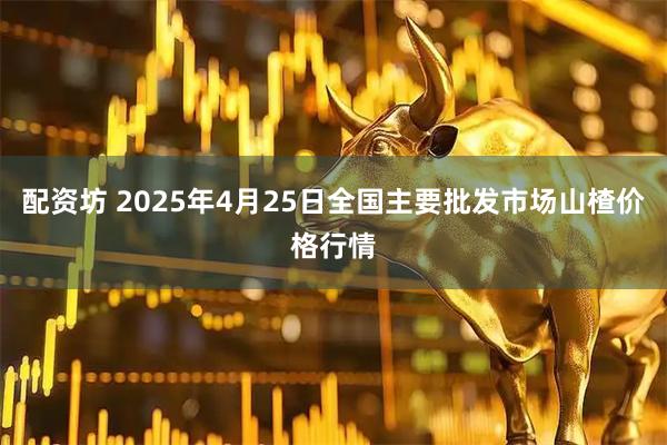 配资坊 2025年4月25日全国主要批发市场山楂价格行情