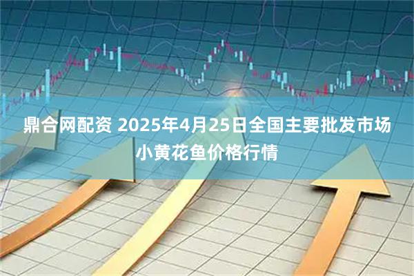 鼎合网配资 2025年4月25日全国主要批发市场小黄花鱼价格行情