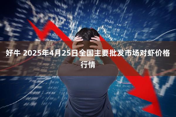 好牛 2025年4月25日全国主要批发市场对虾价格行情