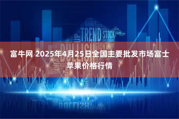 富牛网 2025年4月25日全国主要批发市场富士苹果价格行情