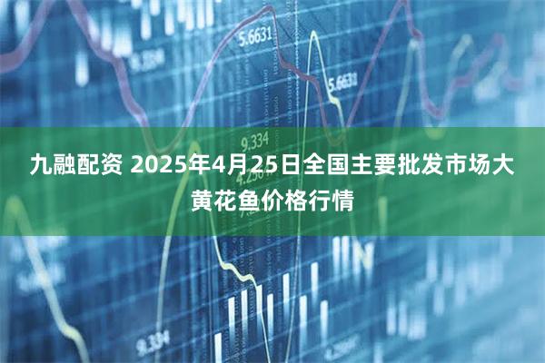 九融配资 2025年4月25日全国主要批发市场大黄花鱼价格行情
