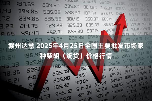 赣州达慧 2025年4月25日全国主要批发市场家种柴胡（统货）价格行情