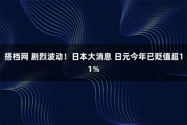 搭档网 剧烈波动！日本大消息 日元今年已贬值超11%