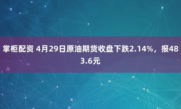 掌柜配资 4月29日原油期货收盘下跌2.14%，报483.6元