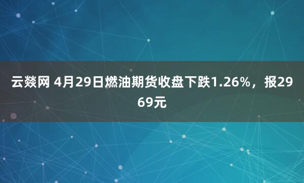 云燚网 4月29日燃油期货收盘下跌1.26%，报2969元