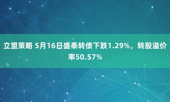 立盟策略 5月16日盛泰转债下跌1.29%，转股溢价率50.57%