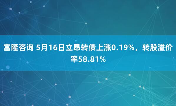 富隆咨询 5月16日立昂转债上涨0.19%，转股溢价率58.81%