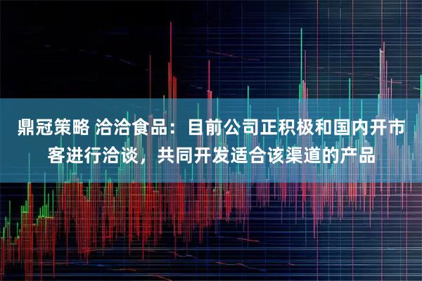 鼎冠策略 洽洽食品：目前公司正积极和国内开市客进行洽谈，共同开发适合该渠道的产品