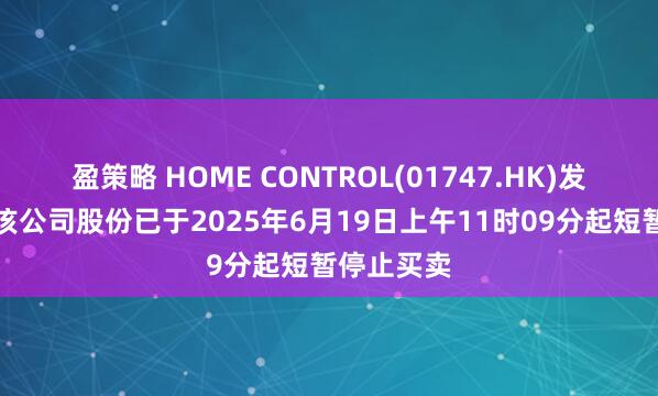盈策略 HOME CONTROL(01747.HK)发布公告，该公司股份已于2025年6月19日上午11时09分起短暂停止买卖