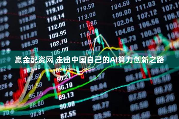 赢金配资网 走出中国自己的AI算力创新之路