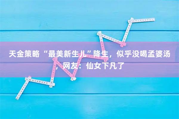 天金策略 “最美新生儿”降生，似乎没喝孟婆汤，网友：仙女下凡了