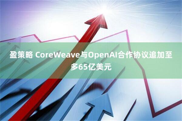 盈策略 CoreWeave与OpenAI合作协议追加至多65亿美元