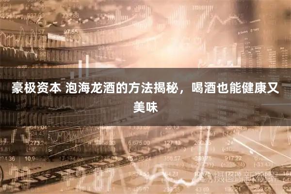 豪极资本 泡海龙酒的方法揭秘，喝酒也能健康又美味