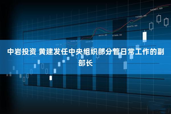 中岩投资 黄建发任中央组织部分管日常工作的副部长