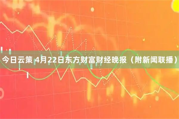 今日云策 4月22日东方财富财经晚报（附新闻联播）