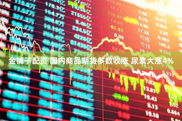 金铺子配资 国内商品期货多数收涨 尿素大涨4%