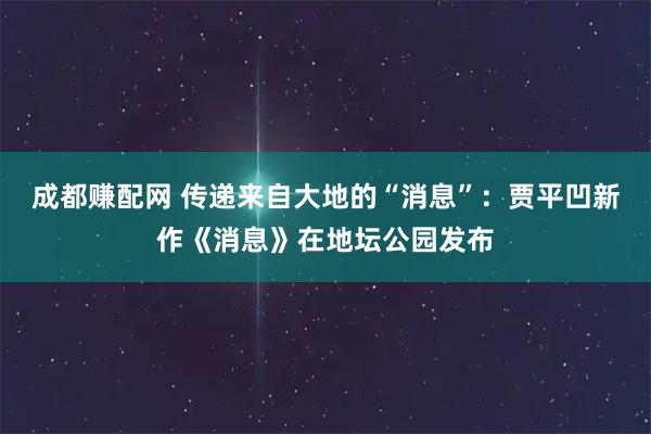 成都赚配网 传递来自大地的“消息”：贾平凹新作《消息》在地坛公园发布