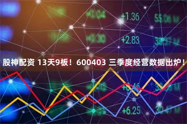 股神配资 13天9板！600403 三季度经营数据出炉！
