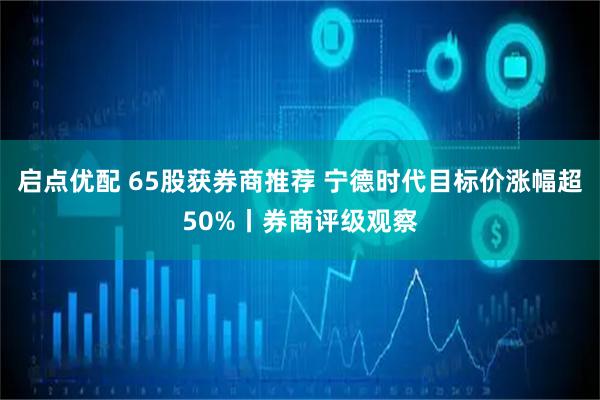 启点优配 65股获券商推荐 宁德时代目标价涨幅超50%丨券商评级观察