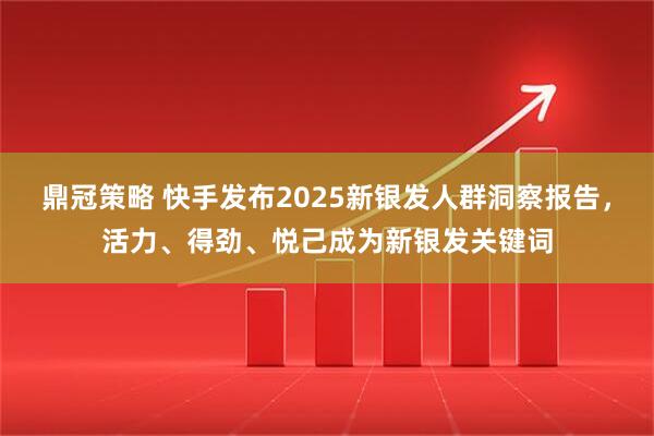 鼎冠策略 快手发布2025新银发人群洞察报告，活力、得劲、悦己成为新银发关键词