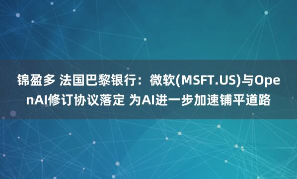 锦盈多 法国巴黎银行：微软(MSFT.US)与OpenAI修订协议落定 为AI进一步加速铺平道路