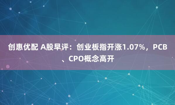 创惠优配 A股早评：创业板指开涨1.07%，PCB、CPO概念高开