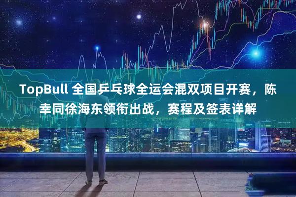 TopBull 全国乒乓球全运会混双项目开赛，陈幸同徐海东领衔出战，赛程及签表详解