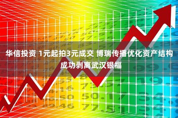 华信投资 1元起拍3元成交 博瑞传播优化资产结构  成功剥离武汉银福