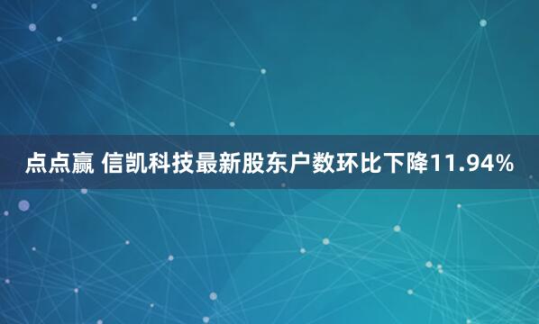 点点赢 信凯科技最新股东户数环比下降11.94%