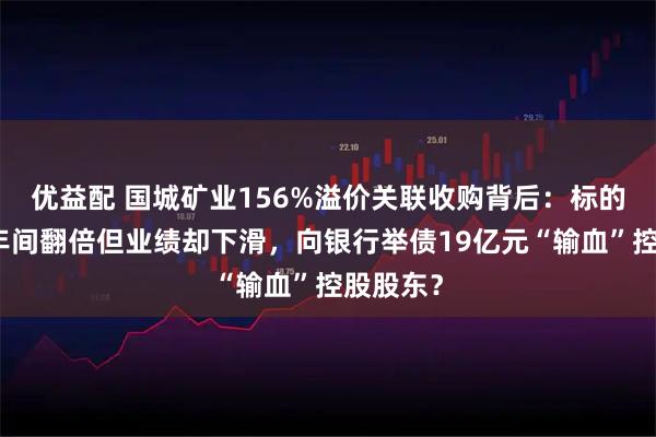 优益配 国城矿业156%溢价关联收购背后：标的估值几年间翻倍但业绩却下滑，向银行举债19亿元“输血”控股股东？