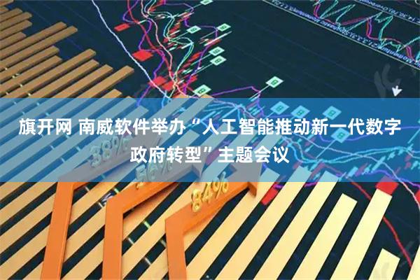 旗开网 南威软件举办“人工智能推动新一代数字政府转型”主题会议