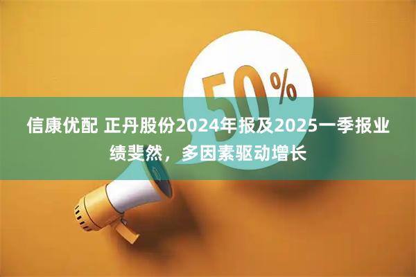 信康优配 正丹股份2024年报及2025一季报业绩斐然，多因素驱动增长