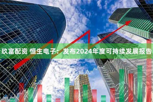 玖富配资 恒生电子：发布2024年度可持续发展报告