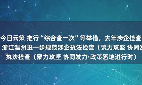 今日云策 推行“综合查一次”等举措，去年涉企检查量同比下降31.2%—— 浙江温州进一步规范涉企执法检查（聚力攻坚 协同发力·政策落地进行时）