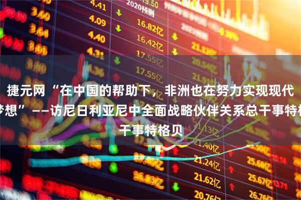 捷元网 “在中国的帮助下，非洲也在努力实现现代化梦想” ——访尼日利亚尼中全面战略伙伴关系总干事特格贝