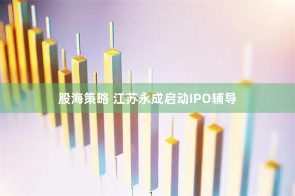 股海策略 江苏永成启动IPO辅导