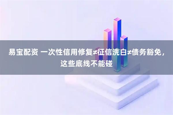 易宝配资 一次性信用修复≠征信洗白≠债务豁免，这些底线不能碰