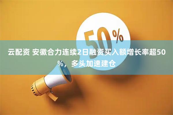 云配资 安徽合力连续2日融资买入额增长率超50%，多头加速建仓