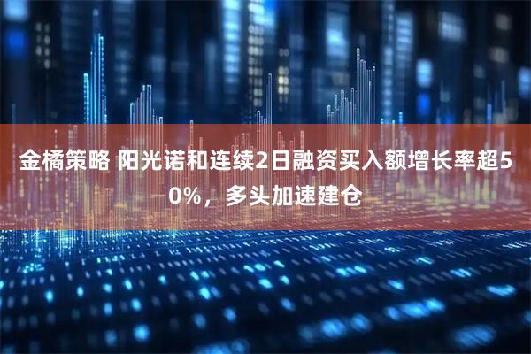 金橘策略 阳光诺和连续2日融资买入额增长率超50%，多头加速建仓