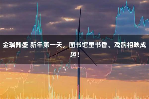 金瑞鼎盛 新年第一天，图书馆里书香、戏韵相映成趣！