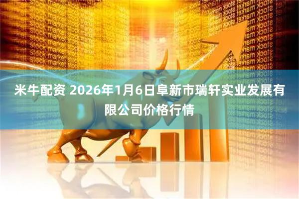 米牛配资 2026年1月6日阜新市瑞轩实业发展有限公司价格行情