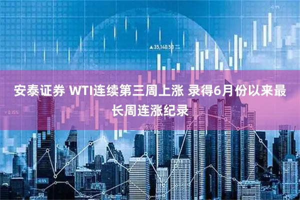安泰证券 WTI连续第三周上涨 录得6月份以来最长周连涨纪录