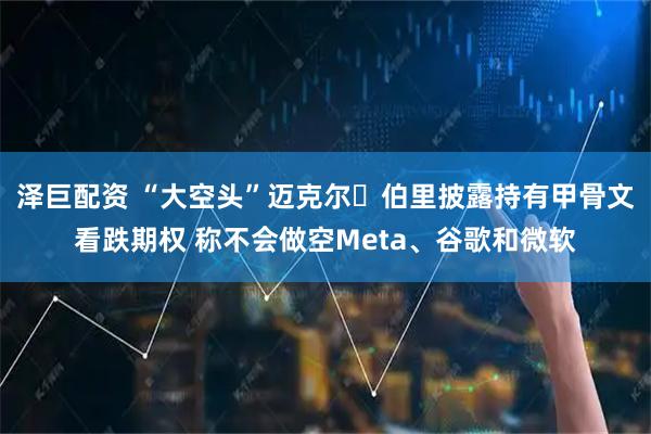 泽巨配资 “大空头”迈克尔・伯里披露持有甲骨文看跌期权 称不会做空Meta、谷歌和微软