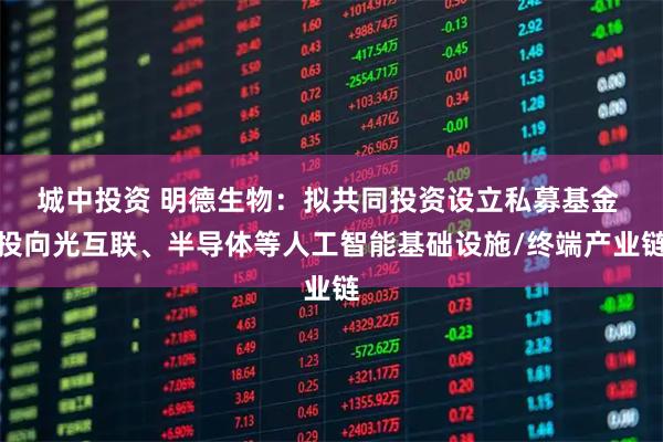 城中投资 明德生物：拟共同投资设立私募基金 投向光互联、半导体等人工智能基础设施/终端产业链