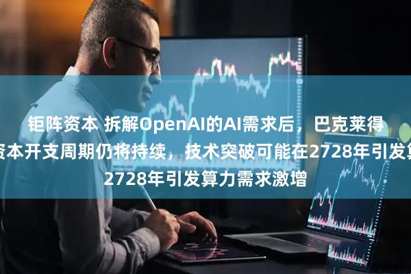 钜阵资本 拆解OpenAI的AI需求后，巴克莱得出结论：AI资本开支周期仍将持续，技术突破可能在2728年引发算力需求激增
