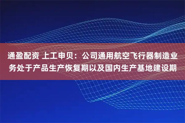 通盈配资 上工申贝：公司通用航空飞行器制造业务处于产品生产恢复期以及国内生产基地建设期